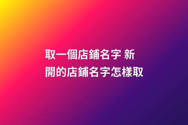 取一個店鋪名字 新開的店鋪名字怎樣取-第1張-店鋪起名-玄機派